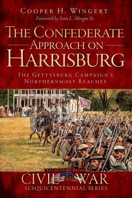The Confederate Approach on Harrisburg: The Gettysburg Campaign's Northernmost Reaches by Wingert, Cooper H.