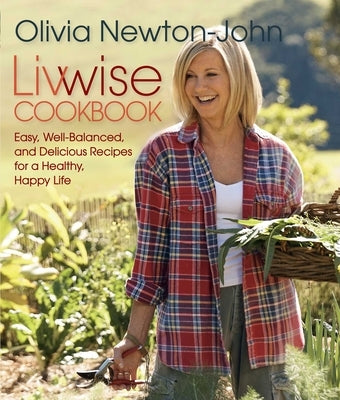 Livwise Cookbook: Easy, Well-Balanced, And Delicious Recipes For A Healthy, Happy Life by Newton-John, Olivia