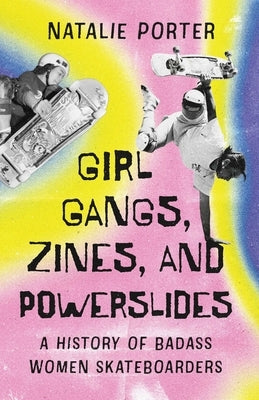 Girl Gangs, Zines, and Powerslides: A History of Badass Women Skateboarders by Porter, Natalie