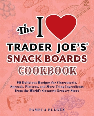 The I Love Trader Joe's Snack Boards Cookbook: 50 Delicious Recipes for Charcuterie, Spreads, Platters, and More Using Ingredients from the World's Gr by Ellgen, Pamela