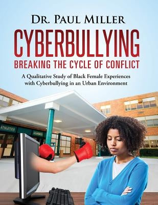 Cyberbullying Breaking the Cycle of Conflict: A Qualitative Study of Black Female Experiences with Cyberbullying in an Urban Environment by Miller, Paul