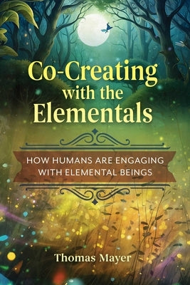 Co-Creating with the Elementals: How Humans Are Engaging with Elemental Beings by Mayer, Thomas