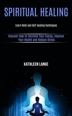 Spiritual Healing: Learn Reiki and Self-healing Techniques (Discover How to Increase Your Energy, Improve Your Health and Reduce Stress) by Lange, Kathleen