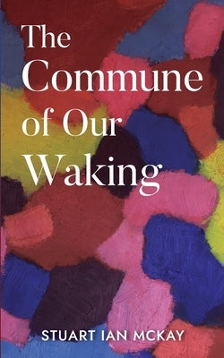 The Commune of Our Waking by McKay, Stuart