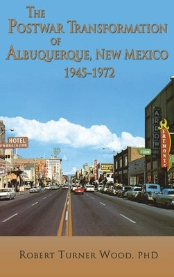 The Postwar Transformation of Albuquerque, New Mexico, 1945-1972 by Wood, Robert Turner