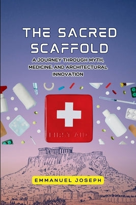 The Sacred Scaffold, A Journey Through Myth, Medicine, and Architectural Innovation by Joseph, Emmanuel Joseph