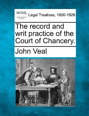 The Record and Writ Practice of the Court of Chancery. by Veal, John