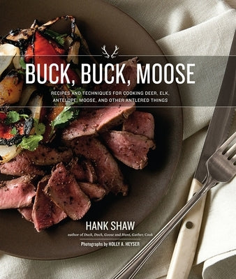 Buck Buck Moose: Recipes and Techniques for Cooking Deer, Elk, Moose, Antelope and Other Antlered Things by Shaw, Hank