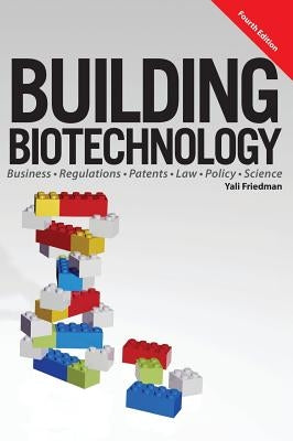Building Biotechnology: Biotechnology Business, Regulations, Patents, Law, Policy and Science by Friedman, Yali