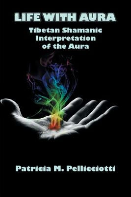 Life with Aura: Tibetan Shamanic Interpretation of the Aura by Pellicciotti, Patricia Pattie