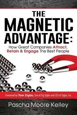 The Magnetic Advantage: How Great Companies Attract, Retain, & Engage the Best People by Kelley, Pascha Moore