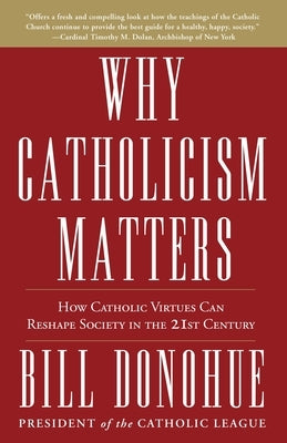 Why Catholicism Matters: How Catholic Virtues Can Reshape Society in the 21st Century by Donohue, Bill