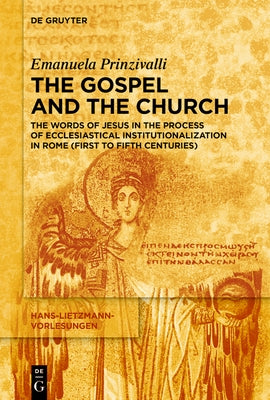 The Gospel and the Church: The Words of Jesus in the Process of Ecclesiastical Institutionalization in Rome (First to Fifth Centuries) by Prinzivalli, Emanuela