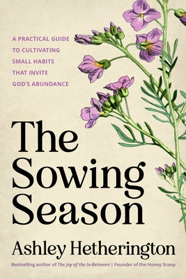 The Sowing Season: A Practical Guide to Cultivating Small Habits That Invite God's Abundance by Hetherington, Ashley