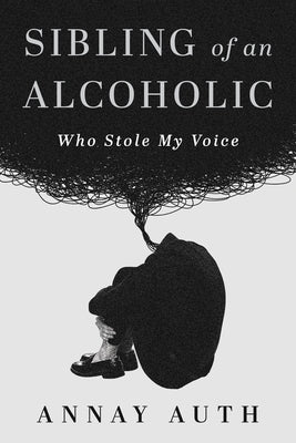 Sibling of an Alcoholic: Who Stole My Voice by Auth, Annay