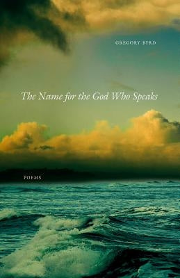 The Name for the God Who Speaks: Poems by Byrd, Gregory