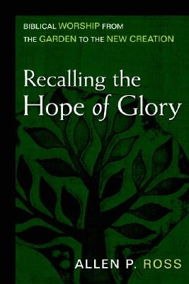 Recalling the Hope of Glory: Biblical Worship from the Garden to the New Creation by Ross, Allen