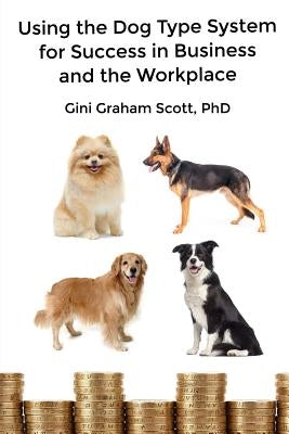Using the Dog Type System for Success in Business and the Workplace: A Unique Personality System to Better Communicate and Work With Others by Scott, Gini Graham