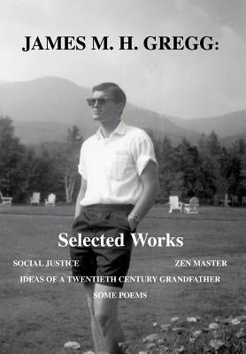 James M. H. Gregg: Selected Works: Social Justice Zen Master Ideas of a Twentieth Century Grandfather Some Poems by Gregg, James M. H.
