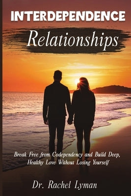 Interdependence Relationships: Break Free from Codependency and Build Deep, Healthy Love Without Losing Yourself by Lyman, Rachel