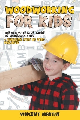 Woodworking for Kids: The Ultimate Kids Guide to Woodworking + Amazing Step by Step Projects By VINCENT MARTIN by Martin, Vincent