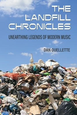 The Landfill Chronicles - Unearthing Legends of Modern Music by Ouellette, Dan