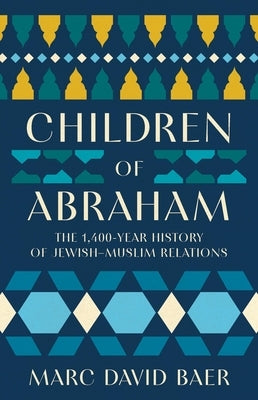Children of Abraham: The 1,400-Year History of Jewish-Muslim Relations by Baer, Marc David