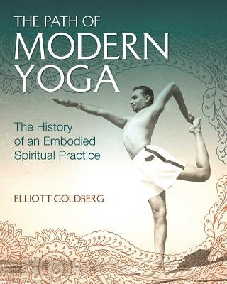 The Path of Modern Yoga: The History of an Embodied Spiritual Practice by Goldberg, Elliott