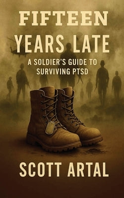 Fifteen Years Late: A Soldier's Guide to Surviving PTSD by Artal, Scott