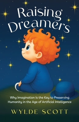 Raising Dreamers: Why Imagination is the Key to Preserving Humanity in the Age of Artificial Intelligence by Scott, Wylde