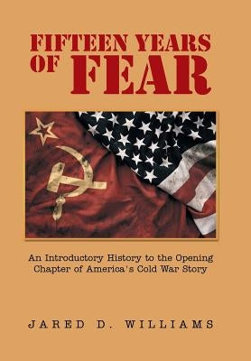 Fifteen Years of Fear: An Introductory History to the Opening Chapter of America's Cold War Story by Williams, Jared D.