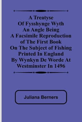 A Treatyse of Fysshynge wyth an Angle Being a facsimile reproduction of the first book on the subject of fishing printed in England by Wynkyn de Worde by Berners, Juliana