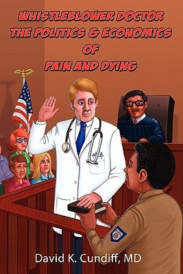 Whistleblower Doctor--The Politics and Economics of Pain and Dying by Cundiff, David Keith