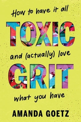 Toxic Grit: How to Have It All and (Actually) Love What You Have by Goetz, Amanda