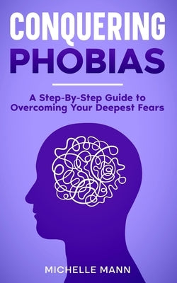 Conquering phobias: A Step-By-Step Guide to Overcoming Your Deepest Fears by Mann, Michelle