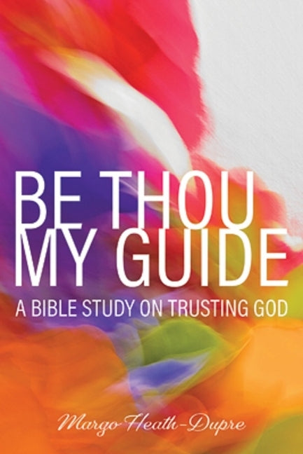 Be Thou My Guide: A Bible Study on Trusting God by Heath-Dupre, Margo