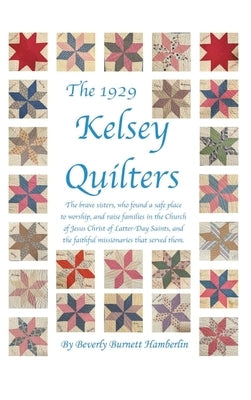 The 1929 Kelsey Quilters: The brave sisters, who found a safe place to worship, and raise families in the Church of Jesus Christ of Latter-Day Saints, by Beverly Burnett Hamberlin