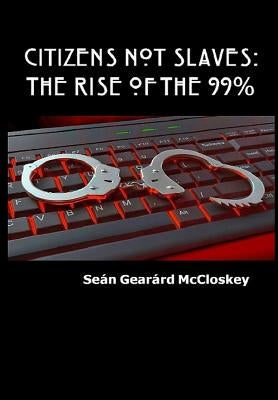 Citizens Not Slaves: The Rise of the 99% by McCloskey, SeÃ¡n GearÃ¡rd