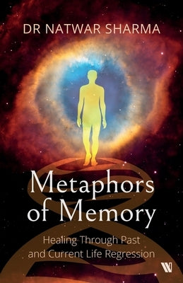 Metaphors of Memory: Healing Through Past and Current Life Regression - A Doctor's Perspective by Sharma, Natwar