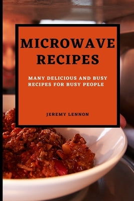 Microwave Recipes for Beginners: Many Delicious and Busy Recipes for Busy People by Lennon, Jeremy