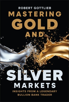 Mastering Gold and Silver Markets: Insights from a Legendary Bullion Bank Trader by Gottlieb, Robert