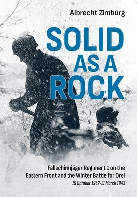 Solid as a Rock: Fallschirmjäger Regiment 1 on the Eastern Front and the Winter Battle for Orel (19 October 1942-31 March 1943) by Zimburg, Albrecht