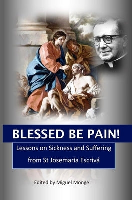 Blessed Be Pain: Lessons on Sickness and Suffering from St Josemaría Escrivá by Monge, Miguel
