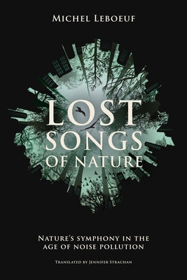 Lost Songs of Nature: Nature's Symphony in the Age of Noise Pollution by LeBoeuf, Michel