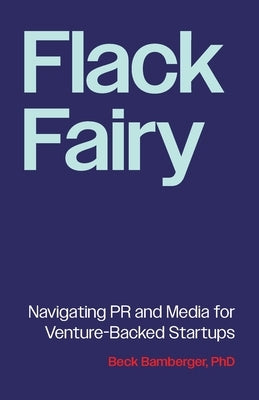 Flack Fairy: Navigating PR and Media for Venture-Backed Startups by Bamberger, Beck