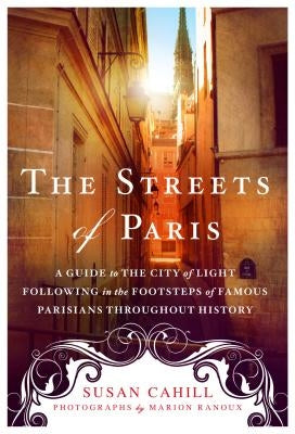 The Streets of Paris: A Guide to the City of Light Following in the Footsteps of Famous Parisians Throughout History by Cahill, Susan