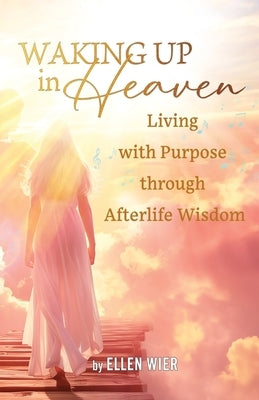 Waking Up in Heaven: Living with Purpose through Afterlife Wisdom by Wier, Ellen
