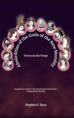 Absurdities of the Gods of the New Morality: Virtue on the Verge by Baca, Stephen F.