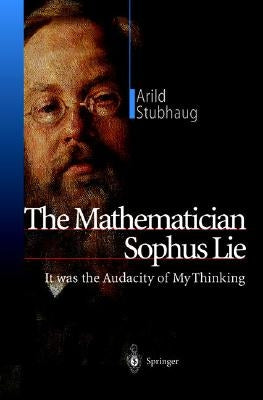 The Mathematician Sophus Lie: It Was the Audacity of My Thinking by Stubhaug, Arild