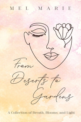 From Deserts to Gardens: A Collection of Breath, Blooms, and Light by Marie, Mel